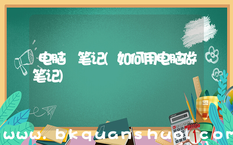电脑 笔记(如何用电脑做笔记)